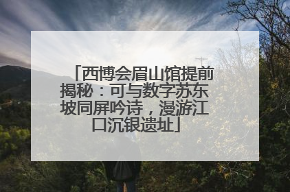 西博会眉山馆提前揭秘：可与数字苏东坡同屏吟诗，漫游江口沉银遗址