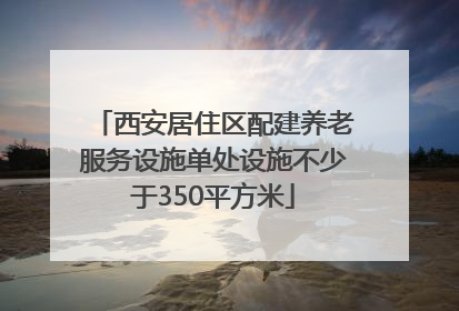 西安居住区配建养老服务设施单处设施不少于350平方米