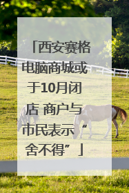 西安赛格电脑商城或于10月闭店 商户与市民表示“舍不得”