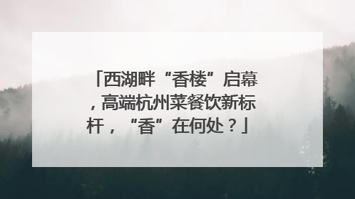 西湖畔“香楼”启幕，高端杭州菜餐饮新标杆，“香”在何处？