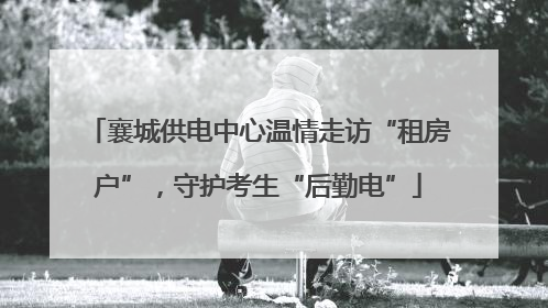 襄城供电中心温情走访“租房户”，守护考生“后勤电”