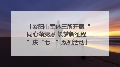 襄阳市军休三所开展“同心颂党恩 筑梦新征程”庆“七一”系列活动