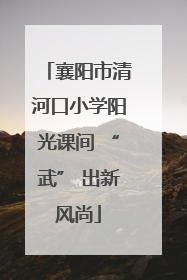 襄阳市清河口小学阳光课间 “武” 出新风尚