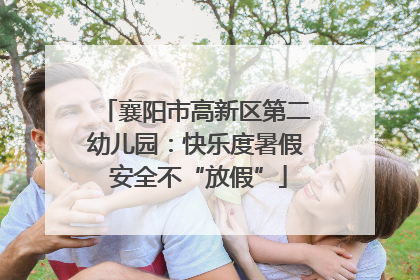 襄阳市高新区第二幼儿园：快乐度暑假 安全不“放假”