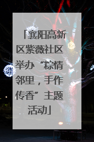 襄阳高新区紫薇社区举办“粽情邻里，手作传香”主题活动