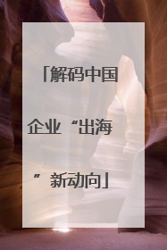 解码中国企业“出海”新动向