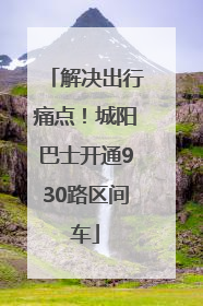 解决出行痛点！城阳巴士开通930路区间车