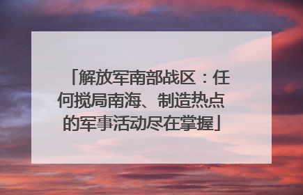 解放军南部战区：任何搅局南海、制造热点的军事活动尽在掌握