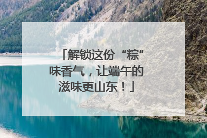解锁这份“粽”味香气，让端午的滋味更山东！