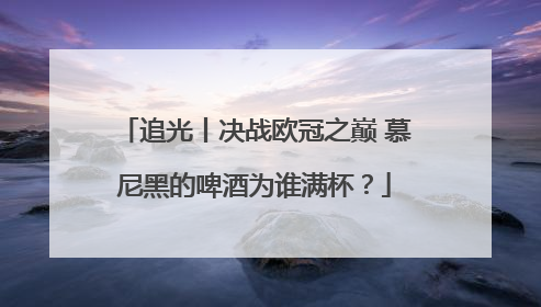 追光丨决战欧冠之巅 慕尼黑的啤酒为谁满杯？