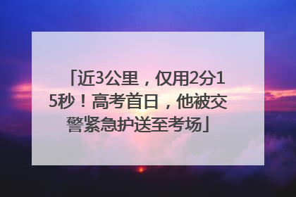 近3公里，仅用2分15秒！高考首日，他被交警紧急护送至考场
