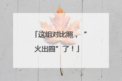 这组对比照，“火出圈”了！