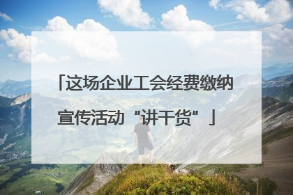 这场企业工会经费缴纳宣传活动“讲干货”