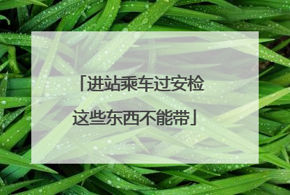 进站乘车过安检 这些东西不能带