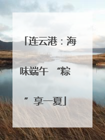 连云港：海味端午 “粽”享一夏