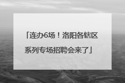 连办6场！洛阳各辖区系列专场招聘会来了