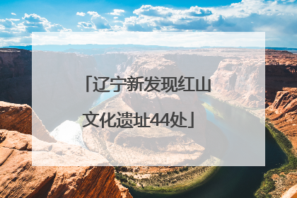 辽宁新发现红山文化遗址44处
