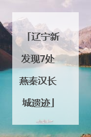辽宁新发现7处燕秦汉长城遗迹