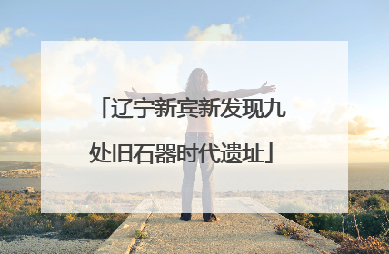 辽宁新宾新发现九处旧石器时代遗址