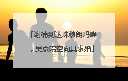 谢楠到达珠穆朗玛峰，吴京隔空向其求婚