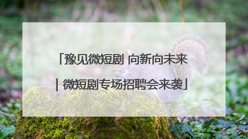 豫见微短剧 向新向未来｜微短剧专场招聘会来袭