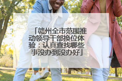 赣州全市范围推动领导干部换位体验：认真查找哪些事没办到没办好