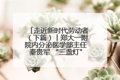 走近新时代劳动者（下篇）丨郑大一附院内分泌医学部主任秦贵军 “三盏灯”下的医者人生