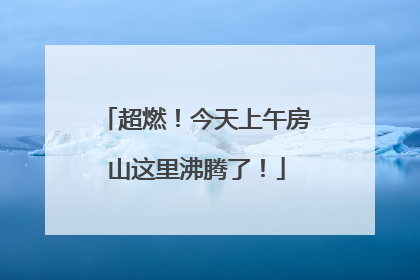 超燃！今天上午房山这里沸腾了！