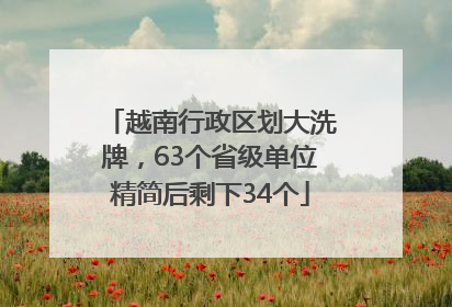 越南行政区划大洗牌，63个省级单位精简后剩下34个