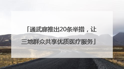 通武廊推出20条举措，让三地群众共享优质医疗服务