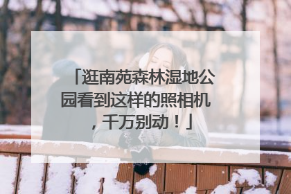 逛南苑森林湿地公园看到这样的照相机，千万别动！