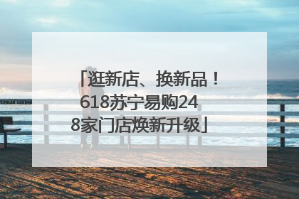 逛新店、换新品！618苏宁易购248家门店焕新升级