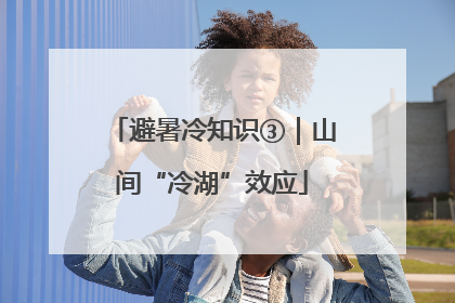 避暑冷知识③｜山间“冷湖”效应