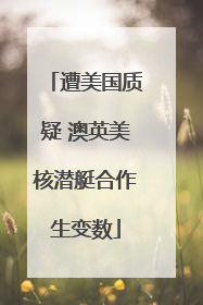遭美国质疑 澳英美核潜艇合作生变数