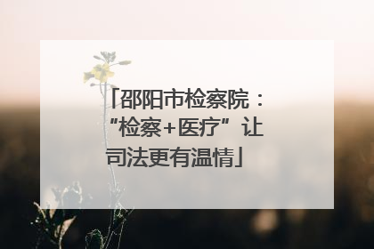 邵阳市检察院：“检察+医疗”让司法更有温情