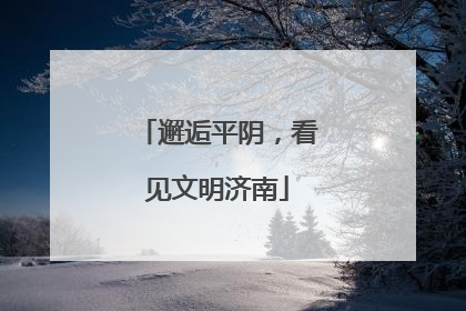 邂逅平阴，看见文明济南