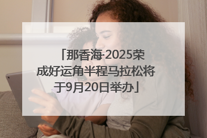 那香海·2025荣成好运角半程马拉松将于9月20日举办