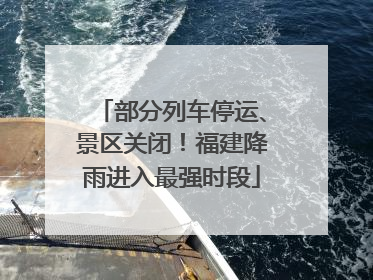 部分列车停运、景区关闭！福建降雨进入最强时段