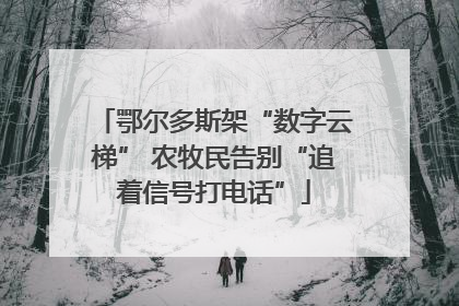 鄂尔多斯架“数字云梯” 农牧民告别“追着信号打电话”
