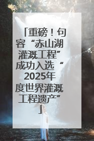重磅！句容“赤山湖灌溉工程”成功入选“2025年度世界灌溉工程遗产”