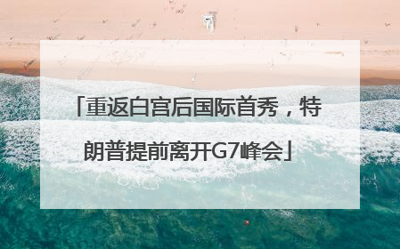 重返白宫后国际首秀，特朗普提前离开G7峰会