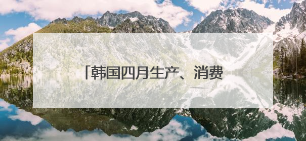 韩国四月生产、消费、投资环比全面下滑