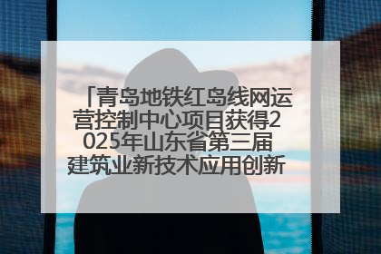 青岛地铁红岛线网运营控制中心项目获得2025年山东省第三届建筑业新技术应用创新竞赛一等奖