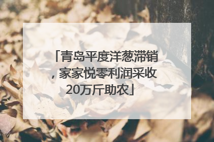 青岛平度洋葱滞销，家家悦零利润采收20万斤助农
