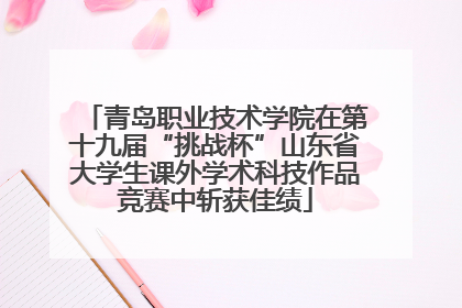 青岛职业技术学院在第十九届“挑战杯”山东省大学生课外学术科技作品竞赛中斩获佳绩