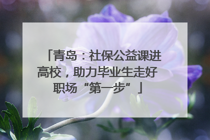 青岛：社保公益课进高校，助力毕业生走好职场“第一步”