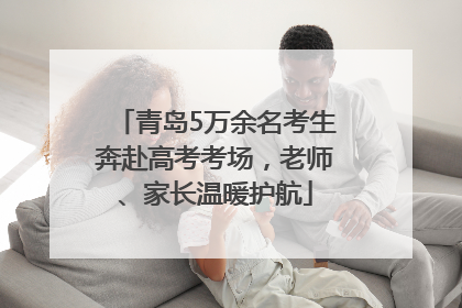 青岛5万余名考生奔赴高考考场，老师、家长温暖护航