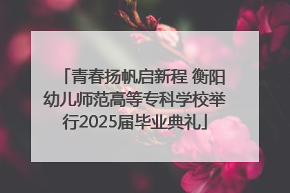青春扬帆启新程 衡阳幼儿师范高等专科学校举行2025届毕业典礼