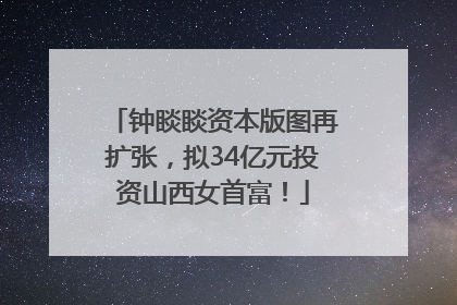 钟睒睒资本版图再扩张，拟34亿元投资山西女首富！
