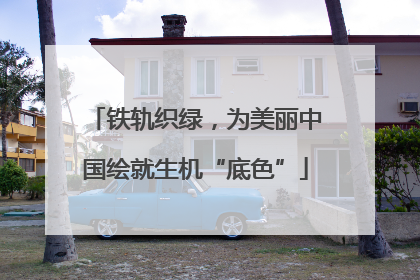 铁轨织绿，为美丽中国绘就生机“底色”